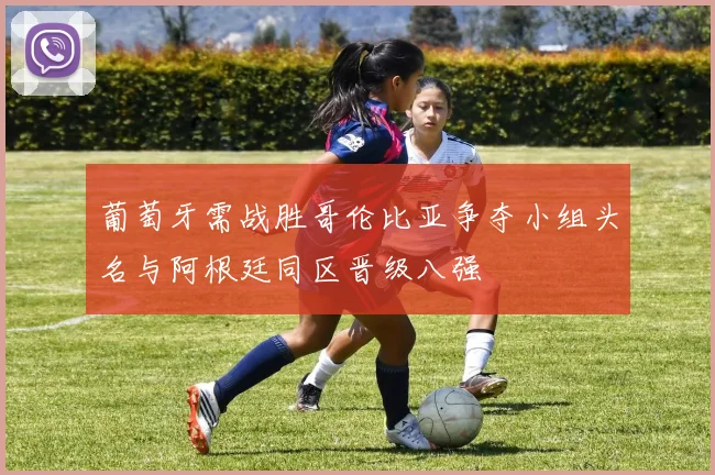 葡萄牙需战胜哥伦比亚争夺小组头名与阿根廷同区晋级八强