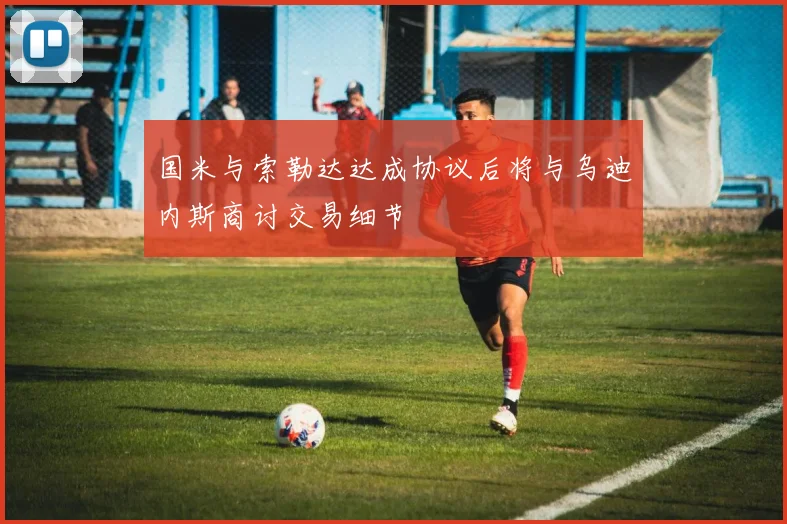 国米与索勒达达成协议后将与乌迪内斯商讨交易细节