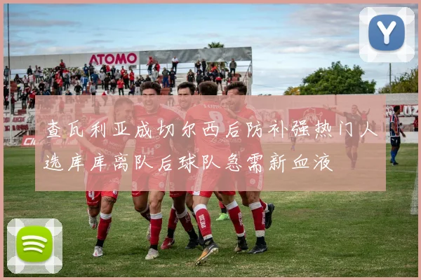 查瓦利亚成切尔西后防补强热门人选库库离队后球队急需新血液