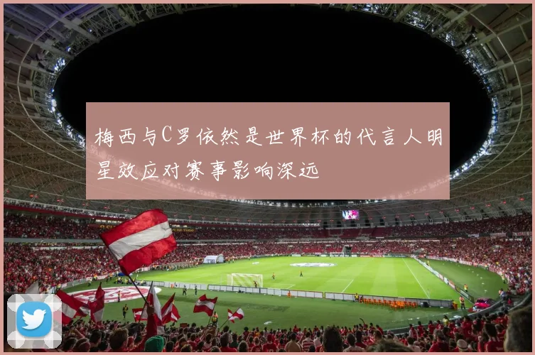 梅西与C罗依然是世界杯的代言人明星效应对赛事影响深远