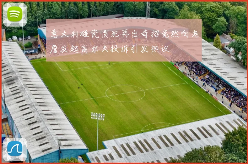 意大利碰瓷惯犯再出奇招竟然向老詹发起高尔夫投诉引发热议