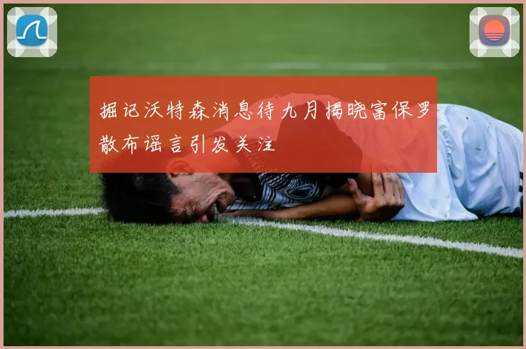 掘记沃特森消息待九月揭晓富保罗散布谣言引发关注