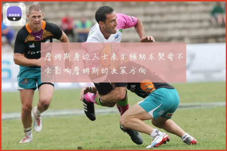 詹姆斯身边人士表示辅助东契奇不会影响詹姆斯的决策方向