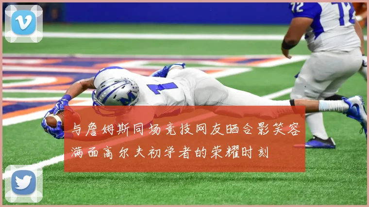 与詹姆斯同场竞技网友晒合影笑容满面高尔夫初学者的荣耀时刻