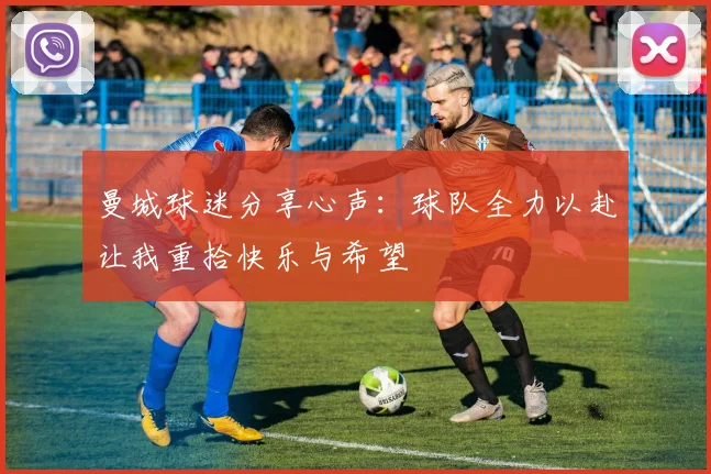 曼城球迷分享心声：球队全力以赴让我重拾快乐与希望