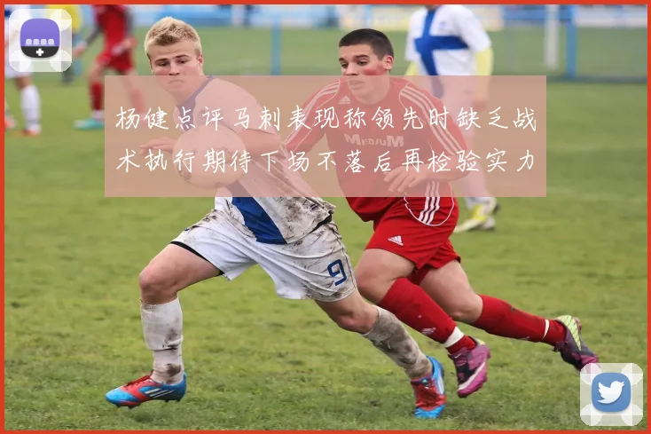 杨健点评马刺表现称领先时缺乏战术执行期待下场不落后再检验实力