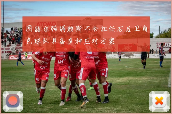 图赫尔强调赖斯不会担任右后卫角色球队具备多种应对方案
