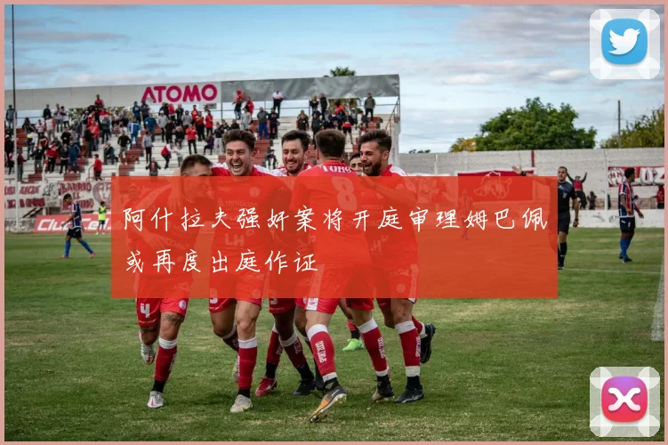 阿什拉夫强奸案将开庭审理姆巴佩或再度出庭作证