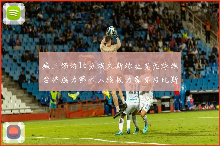 疯三场均16分埃文斯称杜克无球炮台将成为第六人模板为蒙克与比斯利