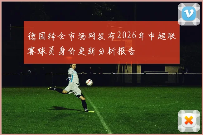 德国转会市场网发布2026年中超联赛球员身价更新分析报告