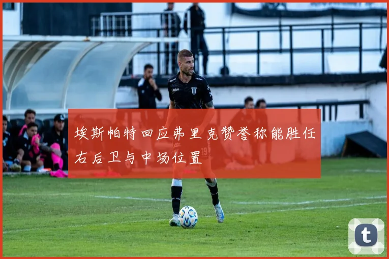埃斯帕特回应弗里克赞誉称能胜任右后卫与中场位置
