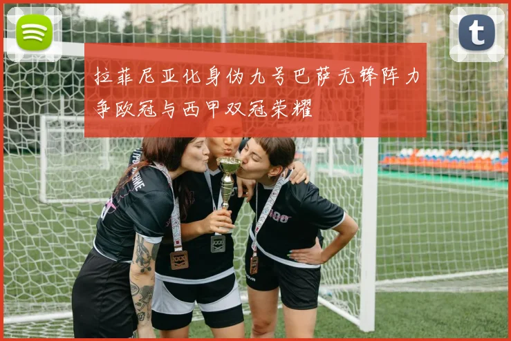 拉菲尼亚化身伪九号巴萨无锋阵力争欧冠与西甲双冠荣耀