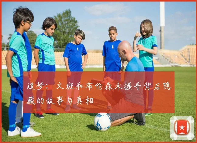 追梦：文班和布伦森未握手背后隐藏的故事与真相