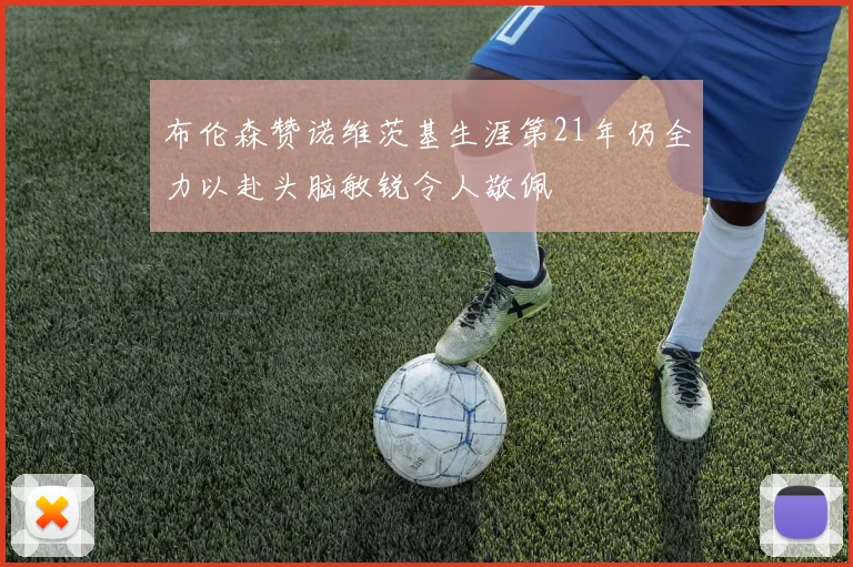 布伦森赞诺维茨基生涯第21年仍全力以赴头脑敏锐令人敬佩