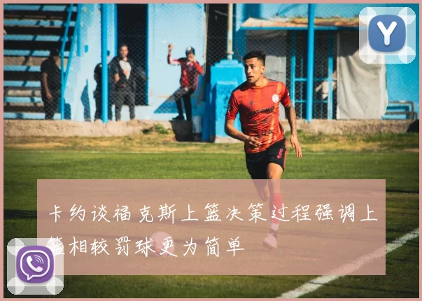 卡约谈福克斯上篮决策过程强调上篮相较罚球更为简单