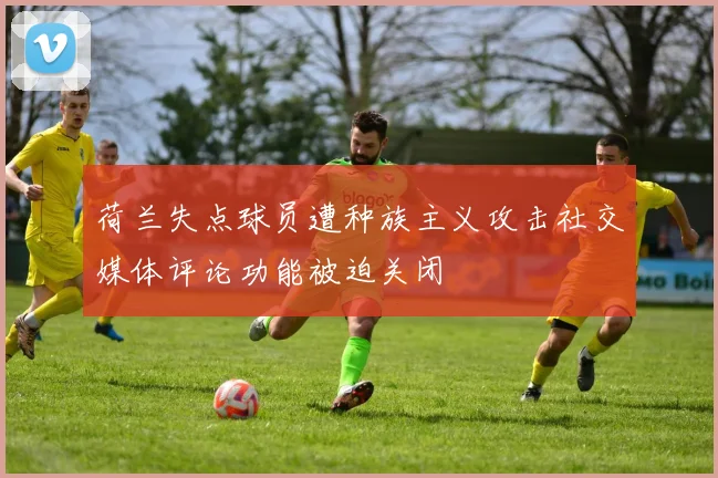 荷兰失点球员遭种族主义攻击社交媒体评论功能被迫关闭