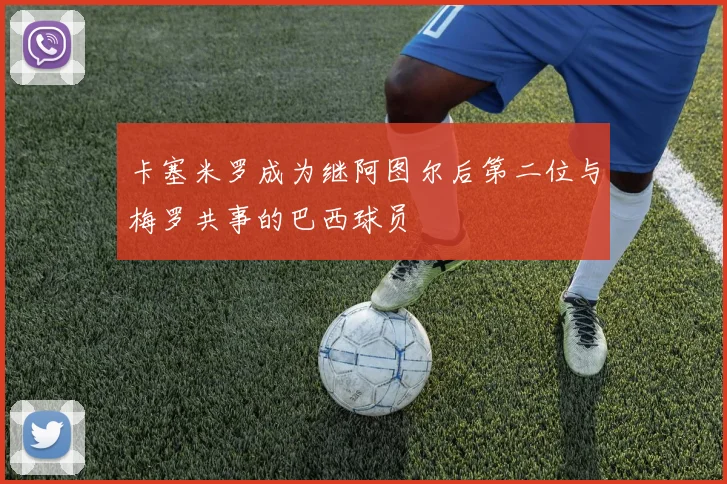 卡塞米罗成为继阿图尔后第二位与梅罗共事的巴西球员